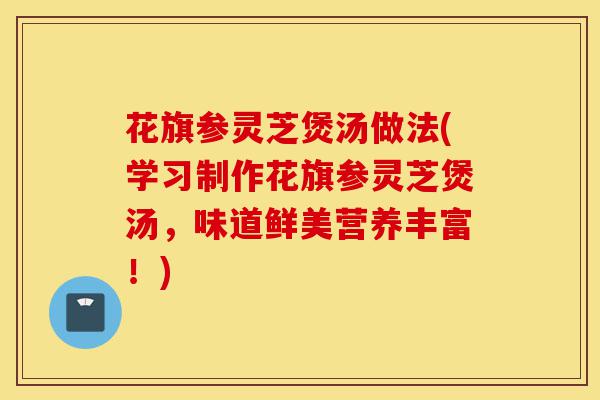 花旗参灵芝煲汤做法(学习制作花旗参灵芝煲汤，味道鲜美营养丰富！)-第1张图片-灵芝之家