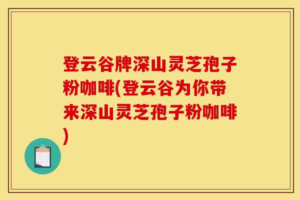 登云谷牌深山灵芝孢子粉咖啡(登云谷为你带来深山灵芝孢子粉咖啡)-第1张图片-灵芝之家 登云谷牌深山灵芝孢子粉咖啡(登云谷为你带来深山灵芝孢子粉咖啡)-第1张图片-灵芝之家