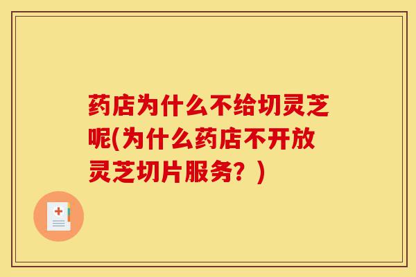 药店为什么不给切灵芝呢(为什么药店不开放灵芝切片服务?)-第1张图片-灵芝之家 药店为什么不给切灵芝呢(为什么药店不开放灵芝切片服务?)-第1张图片-灵芝之家