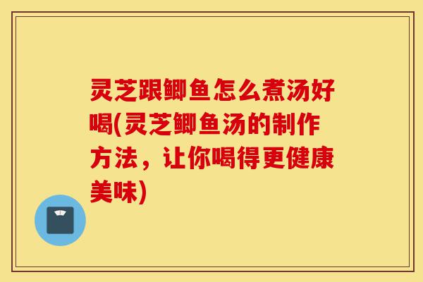 灵芝跟鲫鱼怎么煮汤好喝(灵芝鲫鱼汤的制作方法,让你喝得更健康美味)-第1张图片-灵芝之家 灵芝跟鲫鱼怎么煮汤好喝(灵芝鲫鱼汤的制作方法,让你喝得更健康美味)-第1张图片-灵芝之家