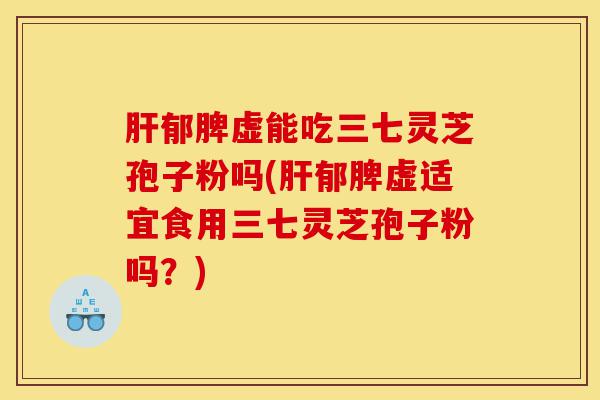 肝郁脾虚能吃三七灵芝孢子粉吗(肝郁脾虚适宜食用三七灵芝孢子粉吗?)-第1张图片-灵芝之家 肝郁脾虚能吃三七灵芝孢子粉吗(肝郁脾虚适宜食用三七灵芝孢子粉吗?)-第1张图片-灵芝之家