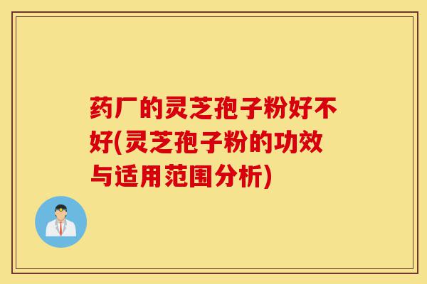 药厂的灵芝孢子粉好不好(灵芝孢子粉的功效与适用范围分析)-第1张图片-灵芝之家