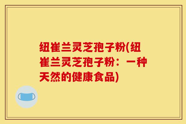 纽崔兰灵芝孢子粉(纽崔兰灵芝孢子粉:一种天然的健康食品)-第1张图片-灵芝之家 纽崔兰灵芝孢子粉(纽崔兰灵芝孢子粉:一种天然的健康食品)-第1张图片-灵芝之家