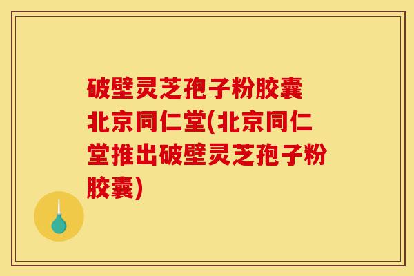 破壁灵芝孢子粉胶囊 北京同仁堂(北京同仁堂推出破壁灵芝孢子粉胶囊)-第1张图片-灵芝之家 破壁灵芝孢子粉胶囊 北京同仁堂(北京同仁堂推出破壁灵芝孢子粉胶囊)-第1张图片-灵芝之家