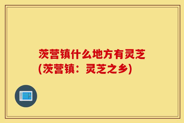 茨营镇什么地方有灵芝(茨营镇：灵芝之乡)-第1张图片-灵芝之家