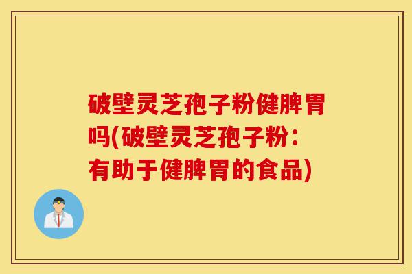 破壁灵芝孢子粉健脾胃吗(破壁灵芝孢子粉:有助于健脾胃的食品)-第1张图片-灵芝之家 破壁灵芝孢子粉健脾胃吗(破壁灵芝孢子粉:有助于健脾胃的食品)-第1张图片-灵芝之家
