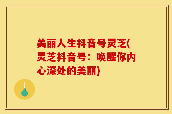 美丽人生抖音号灵芝(灵芝抖音号:唤醒你内心深处的美丽)-第1张图片-灵芝之家 美丽人生抖音号灵芝(灵芝抖音号:唤醒你内心深处的美丽)-第1张图片-灵芝之家