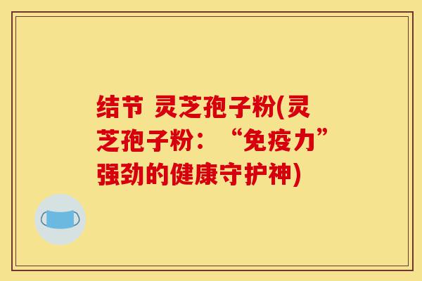 结节 灵芝孢子粉(灵芝孢子粉:“免疫力”强劲的健康守护神)-第1张图片-灵芝之家 结节 灵芝孢子粉(灵芝孢子粉:“免疫力”强劲的健康守护神)-第1张图片-灵芝之家