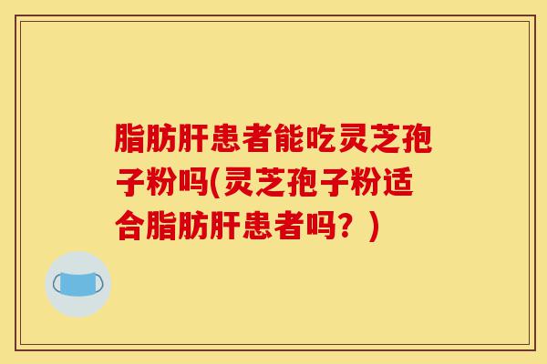 脂肪肝患者能吃灵芝孢子粉吗(灵芝孢子粉适合脂肪肝患者吗?)-第1张图片-灵芝之家 脂肪肝患者能吃灵芝孢子粉吗(灵芝孢子粉适合脂肪肝患者吗?)-第1张图片-灵芝之家