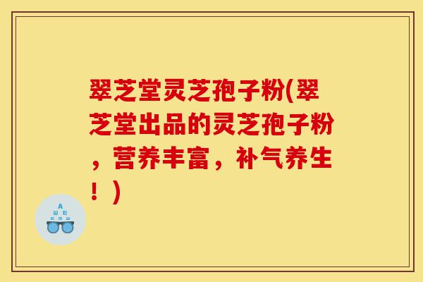 翠芝堂灵芝孢子粉(翠芝堂出品的灵芝孢子粉,营养丰富,补气养生!)-第1张图片-灵芝之家 翠芝堂灵芝孢子粉(翠芝堂出品的灵芝孢子粉,营养丰富,补气养生!)-第1张图片-灵芝之家