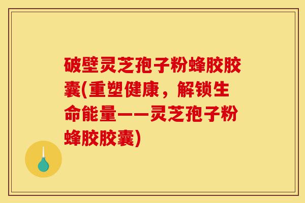 破壁灵芝孢子粉蜂胶胶囊(重塑健康，解锁生命能量——灵芝孢子粉蜂胶胶囊)-第1张图片-灵芝之家