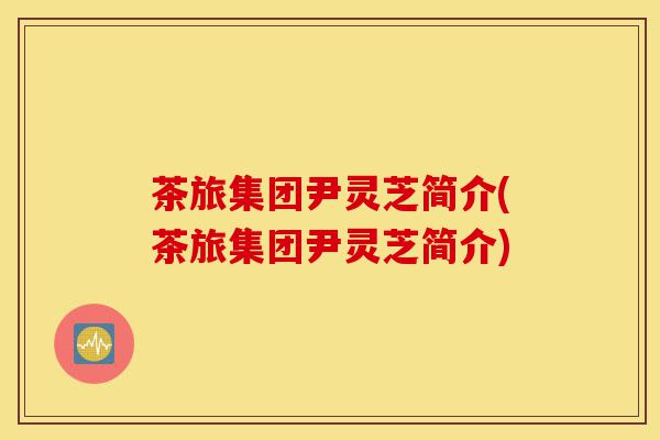 茶旅集团尹灵芝简介(茶旅集团尹灵芝简介)-第1张图片-灵芝之家 茶旅集团尹灵芝简介(茶旅集团尹灵芝简介)-第1张图片-灵芝之家