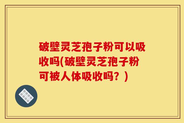 破壁灵芝孢子粉可以吸收吗(破壁灵芝孢子粉可被人体吸收吗?)-第1张图片-灵芝之家 破壁灵芝孢子粉可以吸收吗(破壁灵芝孢子粉可被人体吸收吗?)-第1张图片-灵芝之家