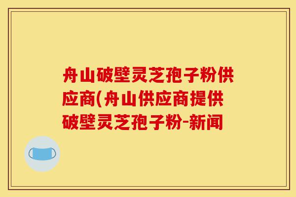 舟山破壁灵芝孢子粉供应商(舟山供应商提供破壁灵芝孢子粉-新闻-第1张图片-灵芝之家