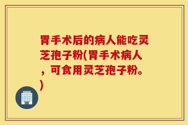 胃手术后的病人能吃灵芝孢子粉(胃手术病人，可食用灵芝孢子粉。)-第1张图片-灵芝之家