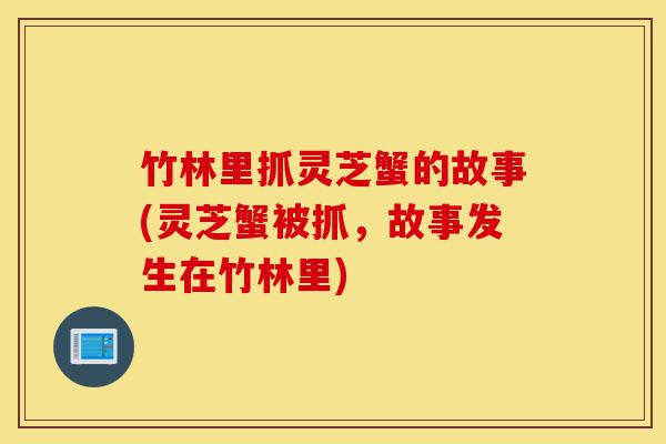 竹林里抓灵芝蟹的故事(灵芝蟹被抓,故事发生在竹林里)-第1张图片-灵芝之家 竹林里抓灵芝蟹的故事(灵芝蟹被抓,故事发生在竹林里)-第1张图片-灵芝之家