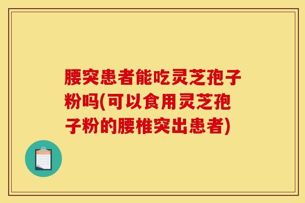 腰突患者能吃灵芝孢子粉吗(可以食用灵芝孢子粉的腰椎突出患者)-第1张图片-灵芝之家