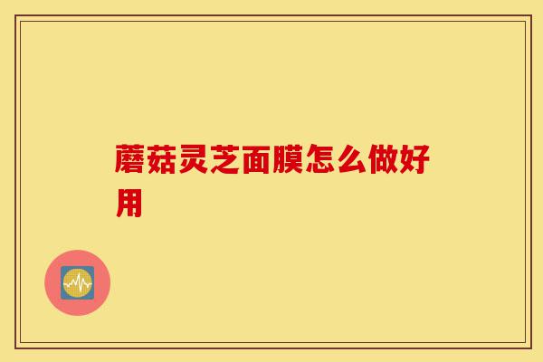 蘑菇灵芝面膜怎么做好用-第1张图片-灵芝之家 蘑菇灵芝面膜怎么做好用-第1张图片-灵芝之家