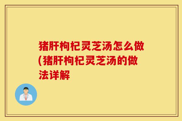 猪肝枸杞灵芝汤怎么做(猪肝枸杞灵芝汤的做法详解-第1张图片-灵芝之家 猪肝枸杞灵芝汤怎么做(猪肝枸杞灵芝汤的做法详解-第1张图片-灵芝之家