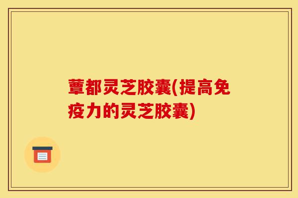 蕈都灵芝胶囊(提高免疫力的灵芝胶囊)-第1张图片-灵芝之家 蕈都灵芝胶囊(提高免疫力的灵芝胶囊)-第1张图片-灵芝之家
