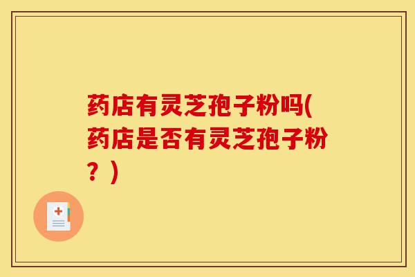 药店有灵芝孢子粉吗(药店是否有灵芝孢子粉?)-第1张图片-灵芝之家 药店有灵芝孢子粉吗(药店是否有灵芝孢子粉?)-第1张图片-灵芝之家