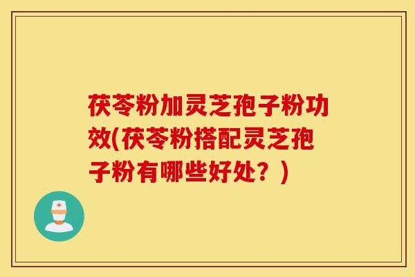 茯苓粉加灵芝孢子粉功效(茯苓粉搭配灵芝孢子粉有哪些好处？)-第1张图片-灵芝之家
