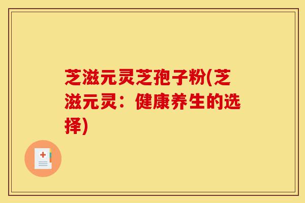 芝滋元灵芝孢子粉(芝滋元灵:健康养生的选择)-第1张图片-灵芝之家 芝滋元灵芝孢子粉(芝滋元灵:健康养生的选择)-第1张图片-灵芝之家
