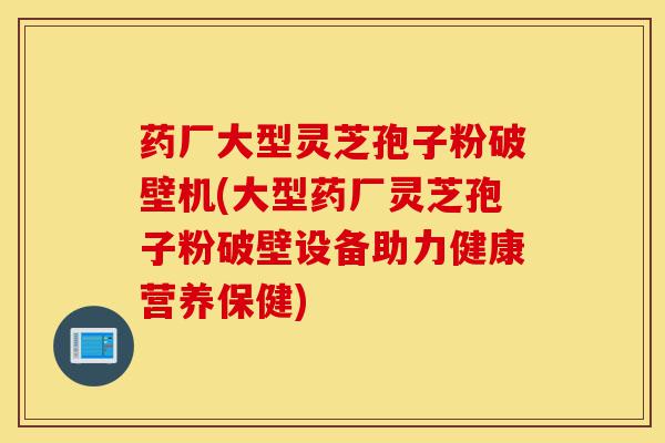 药厂大型灵芝孢子粉破壁机(大型药厂灵芝孢子粉破壁设备助力健康营养保健)-第1张图片-灵芝之家 药厂大型灵芝孢子粉破壁机(大型药厂灵芝孢子粉破壁设备助力健康营养保健)-第1张图片-灵芝之家