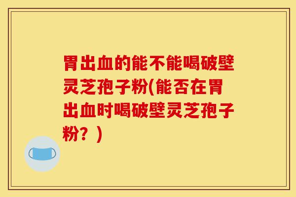胃出血的能不能喝破壁灵芝孢子粉(能否在胃出血时喝破壁灵芝孢子粉?)-第1张图片-灵芝之家 胃出血的能不能喝破壁灵芝孢子粉(能否在胃出血时喝破壁灵芝孢子粉?)-第1张图片-灵芝之家