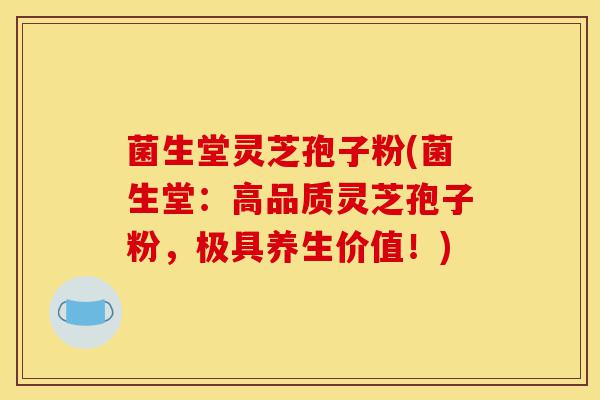 菌生堂灵芝孢子粉(菌生堂:高品质灵芝孢子粉,极具养生价值!)-第1张图片-灵芝之家 菌生堂灵芝孢子粉(菌生堂:高品质灵芝孢子粉,极具养生价值!)-第1张图片-灵芝之家