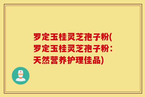 罗定玉桂灵芝孢子粉(罗定玉桂灵芝孢子粉：天然营养护理佳品)-第1张图片-灵芝之家