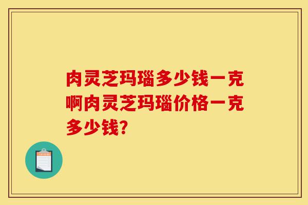 肉灵芝玛瑙多少钱一克啊肉灵芝玛瑙价格一克多少钱？-第1张图片-灵芝之家