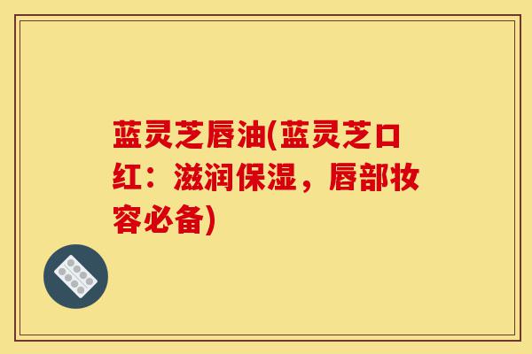 蓝灵芝唇油(蓝灵芝口红：滋润保湿，唇部妆容必备)-第1张图片-灵芝之家