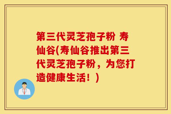 第三代灵芝孢子粉 寿仙谷(寿仙谷推出第三代灵芝孢子粉，为您打造健康生活！)-第1张图片-灵芝之家