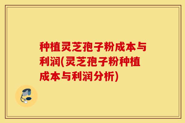 种植灵芝孢子粉成本与利润(灵芝孢子粉种植成本与利润分析)-第1张图片-灵芝之家 种植灵芝孢子粉成本与利润(灵芝孢子粉种植成本与利润分析)-第1张图片-灵芝之家