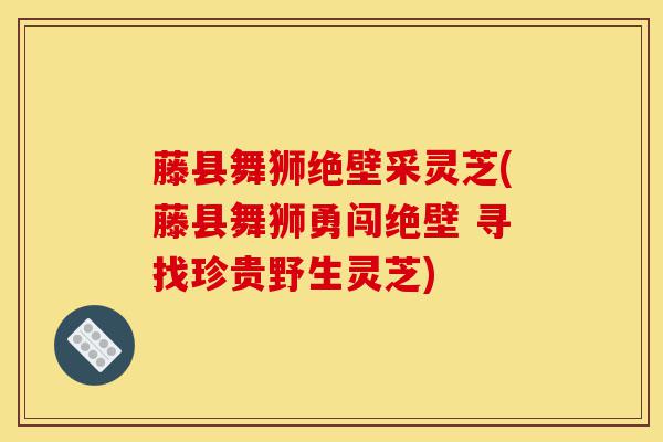 藤县舞狮绝壁采灵芝(藤县舞狮勇闯绝壁 寻找珍贵野生灵芝)-第1张图片-灵芝之家 藤县舞狮绝壁采灵芝(藤县舞狮勇闯绝壁 寻找珍贵野生灵芝)-第1张图片-灵芝之家