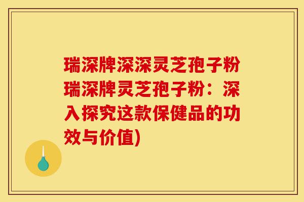 瑞深牌深深灵芝孢子粉瑞深牌灵芝孢子粉:深入探究这款保健品的功效与价值)-第1张图片-灵芝之家 瑞深牌深深灵芝孢子粉瑞深牌灵芝孢子粉:深入探究这款保健品的功效与价值)-第1张图片-灵芝之家