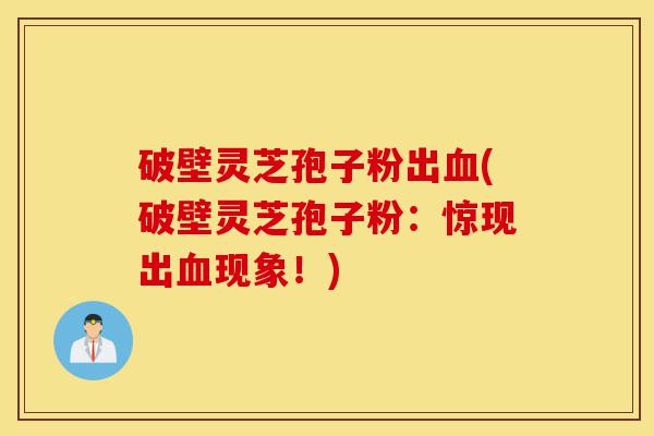 破壁灵芝孢子粉出血(破壁灵芝孢子粉:惊现出血现象!)-第1张图片-灵芝之家 破壁灵芝孢子粉出血(破壁灵芝孢子粉:惊现出血现象!)-第1张图片-灵芝之家