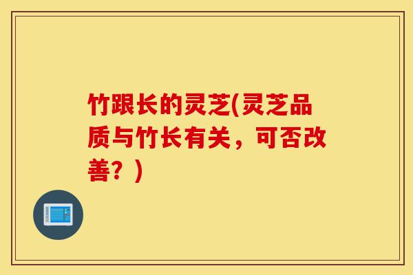 竹跟长的灵芝(灵芝品质与竹长有关,可否改善?)-第1张图片-灵芝之家 竹跟长的灵芝(灵芝品质与竹长有关,可否改善?)-第1张图片-灵芝之家