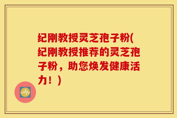 纪刚教授灵芝孢子粉(纪刚教授推荐的灵芝孢子粉,助您焕发健康活力!)-第1张图片-灵芝之家 纪刚教授灵芝孢子粉(纪刚教授推荐的灵芝孢子粉,助您焕发健康活力!)-第1张图片-灵芝之家