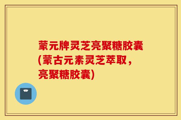 蒙元牌灵芝亮聚糖胶囊(蒙古元素灵芝萃取,亮聚糖胶囊)-第1张图片-灵芝之家 蒙元牌灵芝亮聚糖胶囊(蒙古元素灵芝萃取,亮聚糖胶囊)-第1张图片-灵芝之家