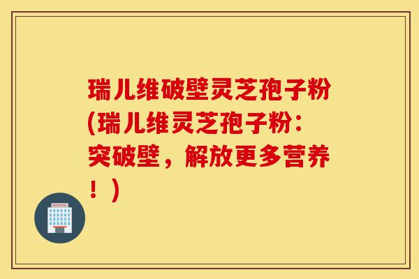 瑞儿维破壁灵芝孢子粉(瑞儿维灵芝孢子粉:突破壁,解放更多营养!)-第1张图片-灵芝之家 瑞儿维破壁灵芝孢子粉(瑞儿维灵芝孢子粉:突破壁,解放更多营养!)-第1张图片-灵芝之家