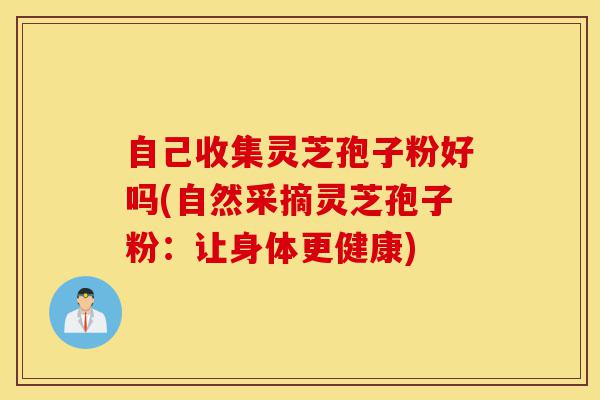 自己收集灵芝孢子粉好吗(自然采摘灵芝孢子粉:让身体更健康)-第1张图片-灵芝之家 自己收集灵芝孢子粉好吗(自然采摘灵芝孢子粉:让身体更健康)-第1张图片-灵芝之家