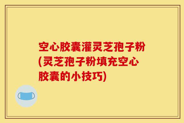 空心胶囊灌灵芝孢子粉(灵芝孢子粉填充空心胶囊的小技巧)-第1张图片-灵芝之家 空心胶囊灌灵芝孢子粉(灵芝孢子粉填充空心胶囊的小技巧)-第1张图片-灵芝之家