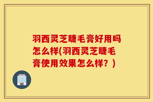 羽西灵芝睫毛膏好用吗怎么样(羽西灵芝睫毛膏使用效果怎么样?)-第1张图片-灵芝之家 羽西灵芝睫毛膏好用吗怎么样(羽西灵芝睫毛膏使用效果怎么样?)-第1张图片-灵芝之家