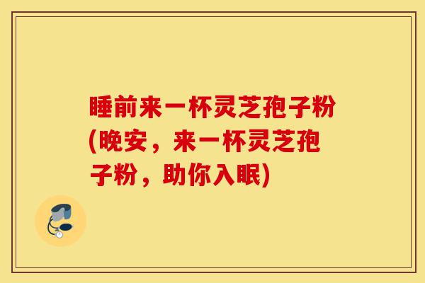 睡前来一杯灵芝孢子粉(晚安,来一杯灵芝孢子粉,助你入眠)-第1张图片-灵芝之家 睡前来一杯灵芝孢子粉(晚安,来一杯灵芝孢子粉,助你入眠)-第1张图片-灵芝之家