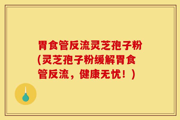 胃食管反流灵芝孢子粉(灵芝孢子粉缓解胃食管反流,健康无忧!)-第1张图片-灵芝之家 胃食管反流灵芝孢子粉(灵芝孢子粉缓解胃食管反流,健康无忧!)-第1张图片-灵芝之家