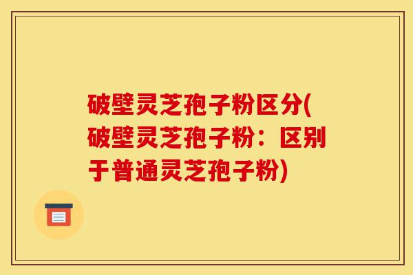破壁灵芝孢子粉区分(破壁灵芝孢子粉:区别于普通灵芝孢子粉)-第1张图片-灵芝之家 破壁灵芝孢子粉区分(破壁灵芝孢子粉:区别于普通灵芝孢子粉)-第1张图片-灵芝之家