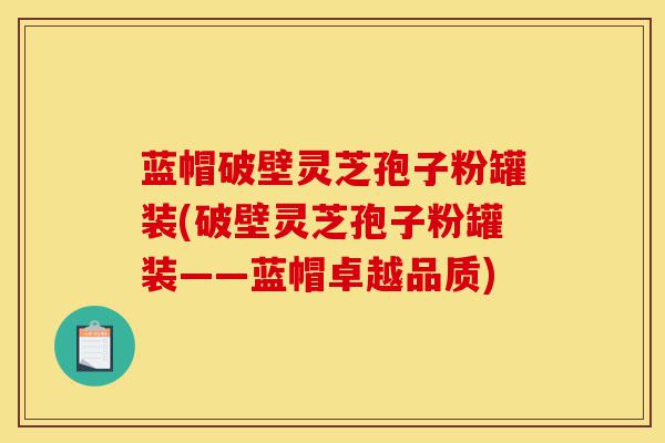 蓝帽破壁灵芝孢子粉罐装(破壁灵芝孢子粉罐装——蓝帽卓越品质)-第1张图片-灵芝之家 蓝帽破壁灵芝孢子粉罐装(破壁灵芝孢子粉罐装——蓝帽卓越品质)-第1张图片-灵芝之家