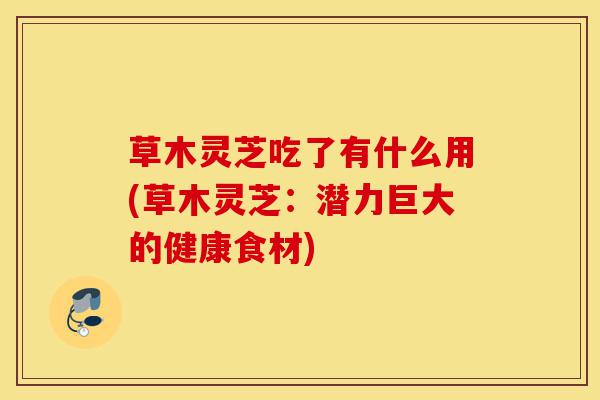 草木灵芝吃了有什么用(草木灵芝：潜力巨大的健康食材)-第1张图片-灵芝之家